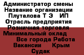 Администратор смены › Название организации ­ Плуталова Т.Э., ИП › Отрасль предприятия ­ Розничная торговля › Минимальный оклад ­ 30 000 - Все города Работа » Вакансии   . Крым,Судак